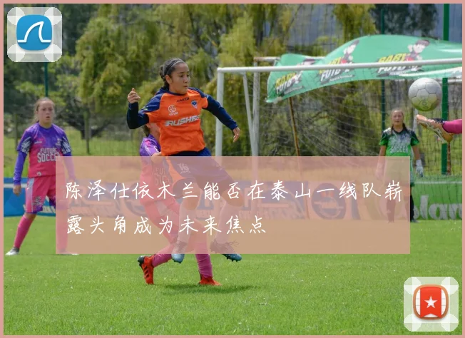 陈泽仕依木兰能否在泰山一线队崭露头角成为未来焦点