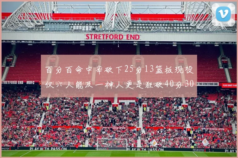 百分百命中率砍下25分13篮板现役仅六人能及一神人更是狂砍40分30篮板大三元