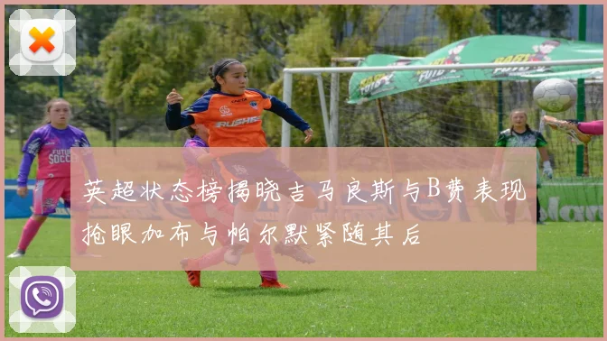 英超状态榜揭晓吉马良斯与B费表现抢眼加布与帕尔默紧随其后