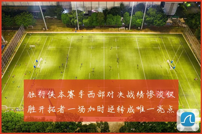 独行侠本赛季西部对决战绩惨淡仅胜开拓者一场加时逆转成唯一亮点