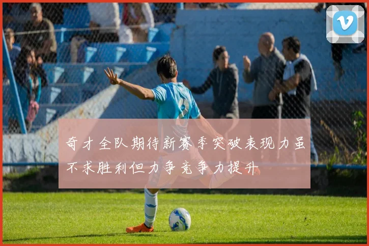 奇才全队期待新赛季突破表现力虽不求胜利但力争竞争力提升