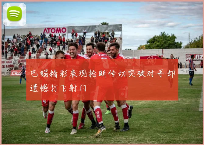 巴锡精彩表现抢断传切突破对手却遗憾打飞射门