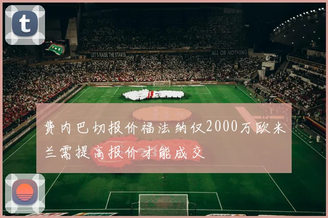 费内巴切报价福法纳仅2000万欧米兰需提高报价才能成交