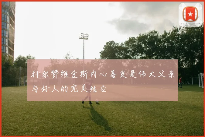 科尔赞维金斯内心善良是伟大父亲与好人的完美结合