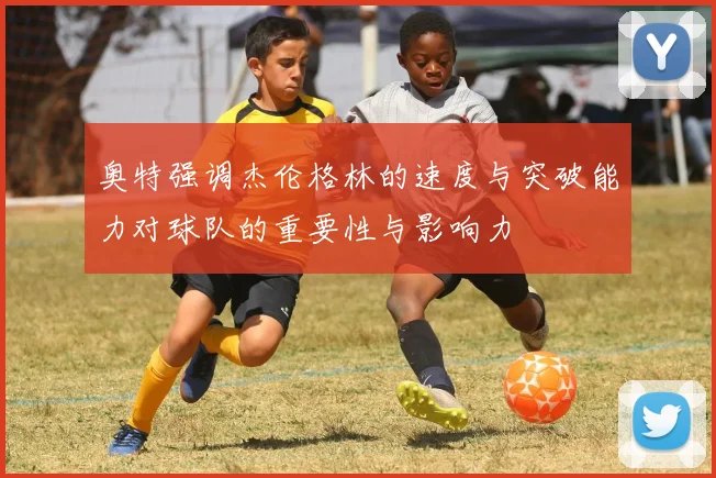 奥特强调杰伦格林的速度与突破能力对球队的重要性与影响力