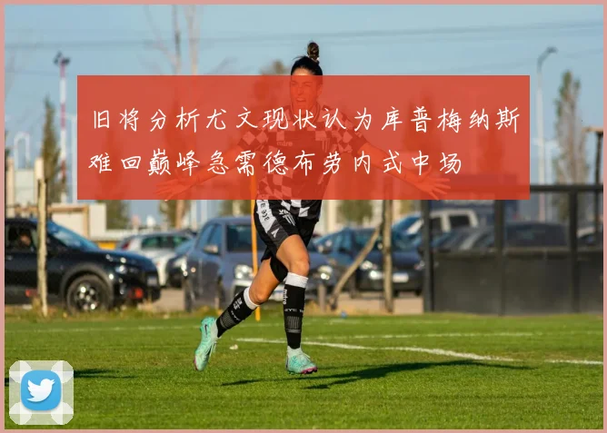 旧将分析尤文现状认为库普梅纳斯难回巅峰急需德布劳内式中场