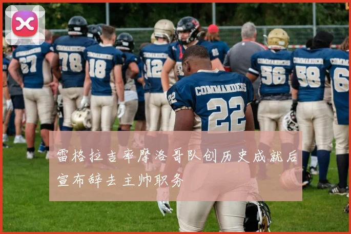 雷格拉吉率摩洛哥队创历史成就后宣布辞去主帅职务