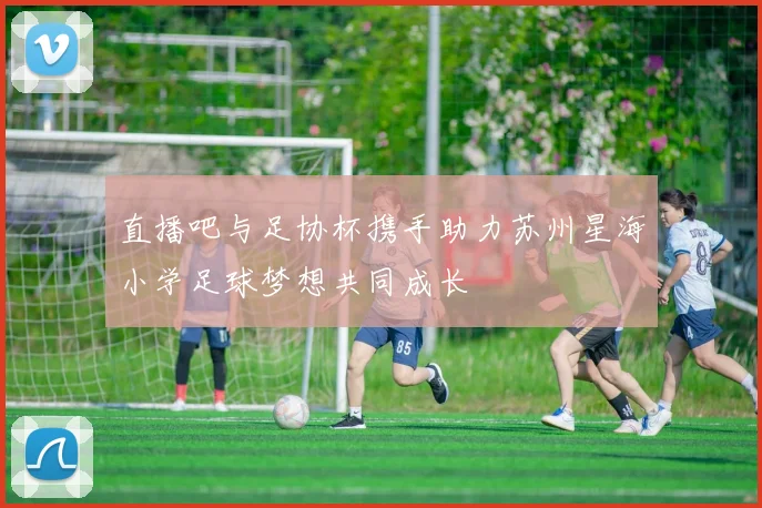 直播吧与足协杯携手助力苏州星海小学足球梦想共同成长