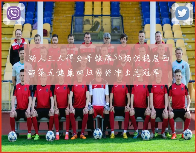 湖人三大得分手缺席56场仍稳居西部第五健康回归或将冲击总冠军