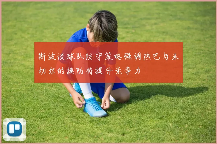 斯波谈球队防守策略强调热巴与米切尔的换防将提升竞争力