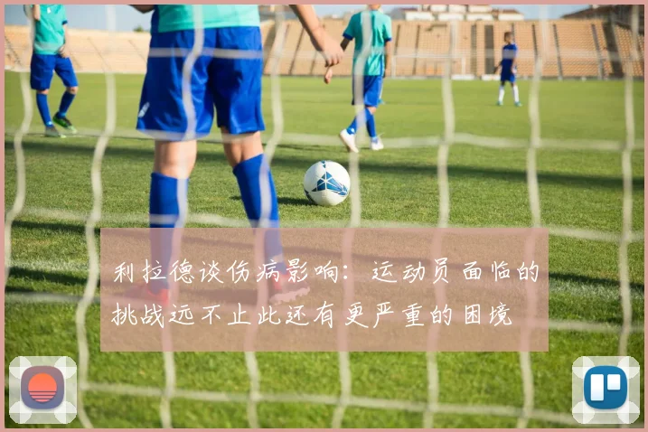 利拉德谈伤病影响：运动员面临的挑战远不止此还有更严重的困境