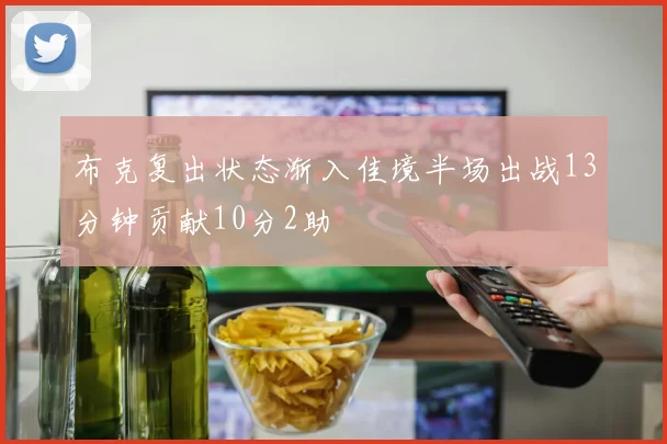 布克复出状态渐入佳境半场出战13分钟贡献10分2助