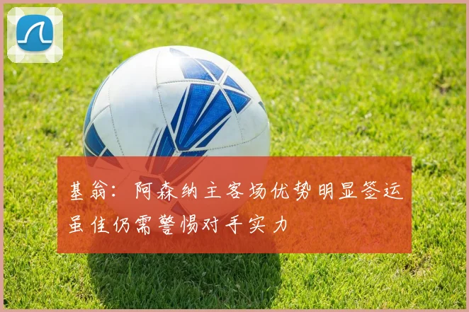 基翁：阿森纳主客场优势明显签运虽佳仍需警惕对手实力