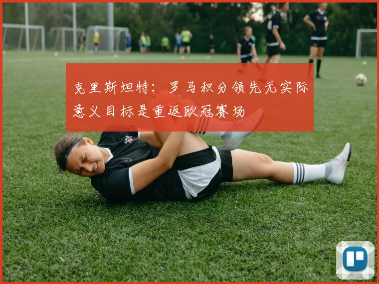 克里斯坦特：罗马积分领先无实际意义目标是重返欧冠赛场