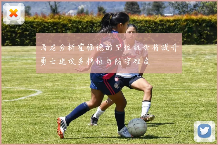 马龙分析霍福德的空位机会将提升勇士进攻多样性与防守难度