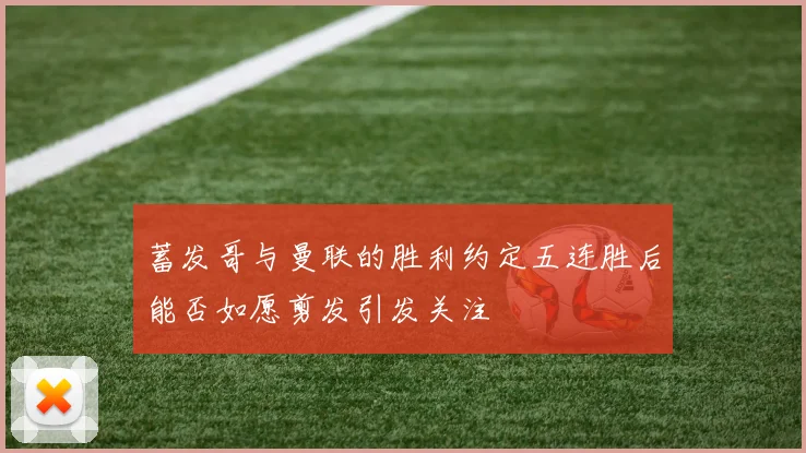 蓄发哥与曼联的胜利约定五连胜后能否如愿剪发引发关注