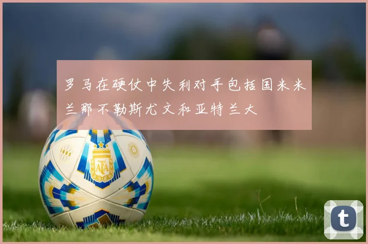 罗马在硬仗中失利对手包括国米米兰那不勒斯尤文和亚特兰大