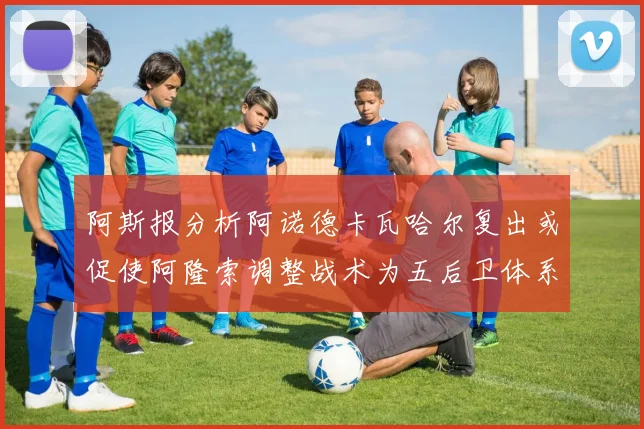 阿斯报分析阿诺德卡瓦哈尔复出或促使阿隆索调整战术为五后卫体系