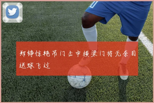 郑铮惊艳吊门击中横梁门将无奈目送球飞过