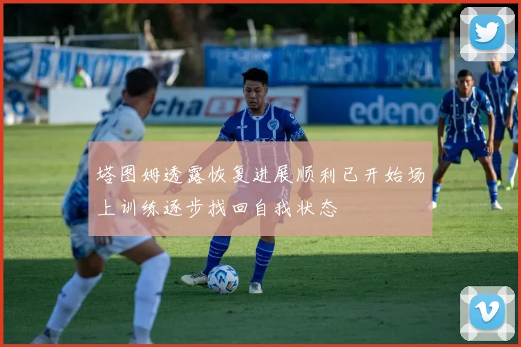 塔图姆透露恢复进展顺利已开始场上训练逐步找回自我状态