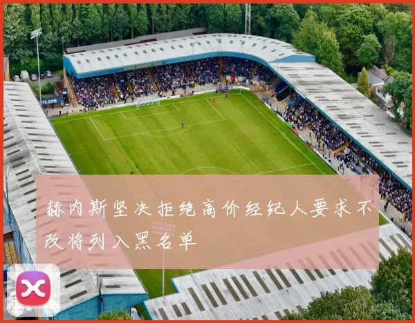 赫内斯坚决拒绝高价经纪人要求不改将列入黑名单