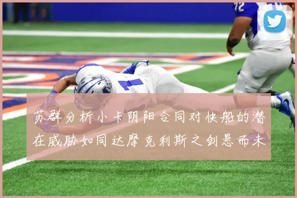 苏群分析小卡阴阳合同对快船的潜在威胁如同达摩克利斯之剑悬而未决