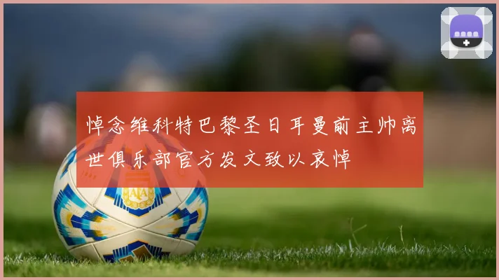 悼念维科特巴黎圣日耳曼前主帅离世俱乐部官方发文致以哀悼