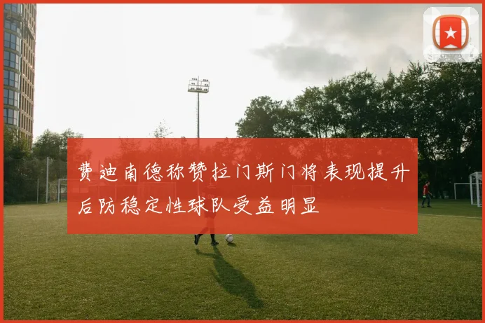 费迪南德称赞拉门斯门将表现提升后防稳定性球队受益明显