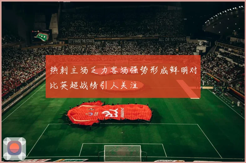 热刺主场乏力客场强势形成鲜明对比英超战绩引人关注
