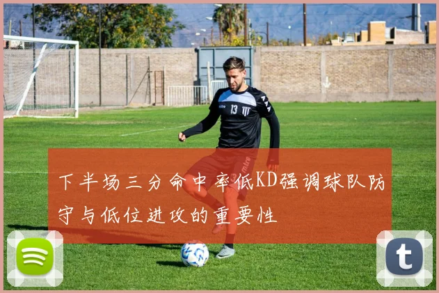 下半场三分命中率低KD强调球队防守与低位进攻的重要性