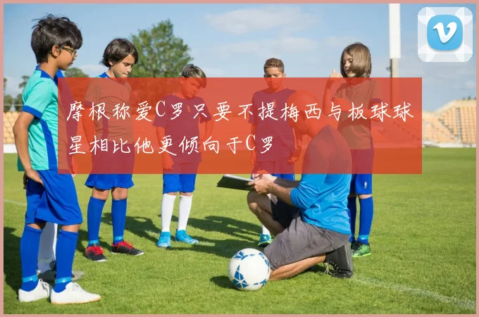 摩根称爱C罗只要不提梅西与板球球星相比他更倾向于C罗