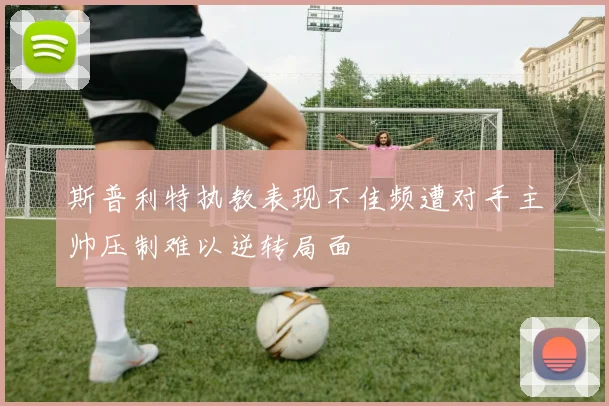 斯普利特执教表现不佳频遭对手主帅压制难以逆转局面