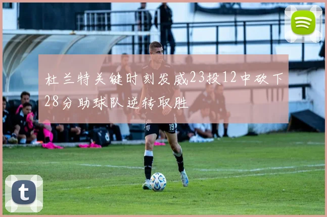 杜兰特关键时刻发威23投12中砍下28分助球队逆转取胜