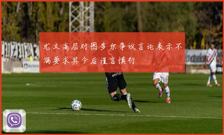 尤文高层对图多尔争议言论表示不满要求其今后谨言慎行