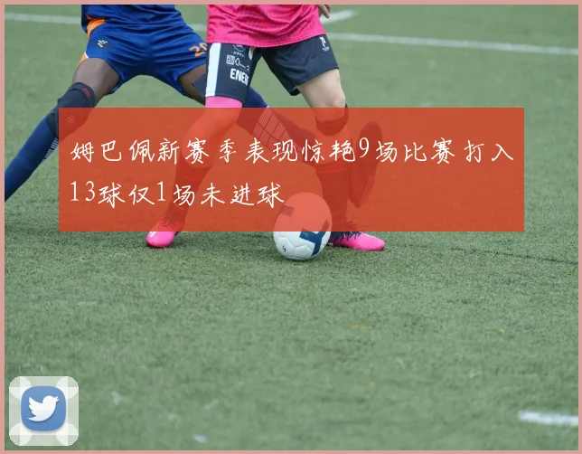 姆巴佩新赛季表现惊艳9场比赛打入13球仅1场未进球
