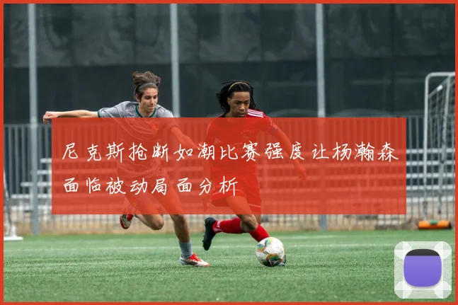 尼克斯抢断如潮比赛强度让杨瀚森面临被动局面分析