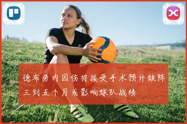 德布劳内因伤将接受手术预计缺阵三到五个月或影响球队战绩