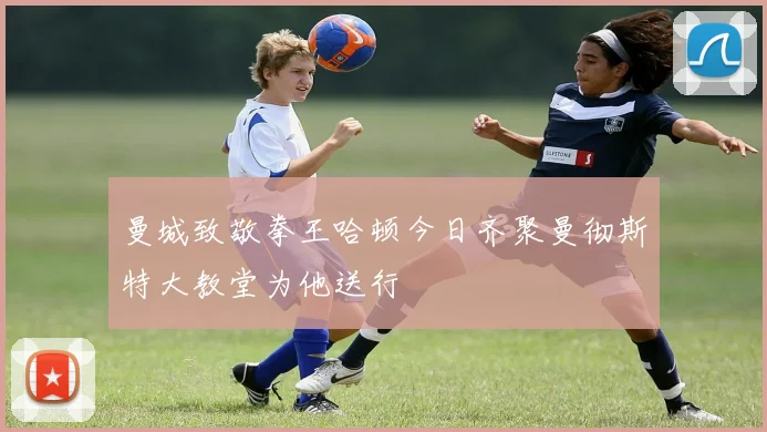曼城致敬拳王哈顿今日齐聚曼彻斯特大教堂为他送行