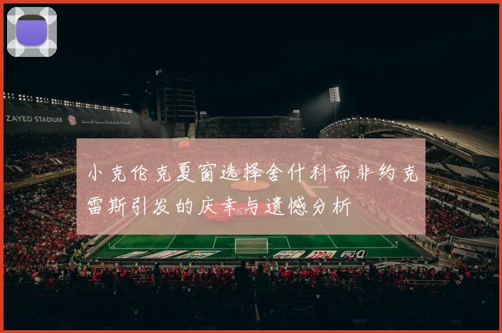 小克伦克夏窗选择舍什科而非约克雷斯引发的庆幸与遗憾分析
