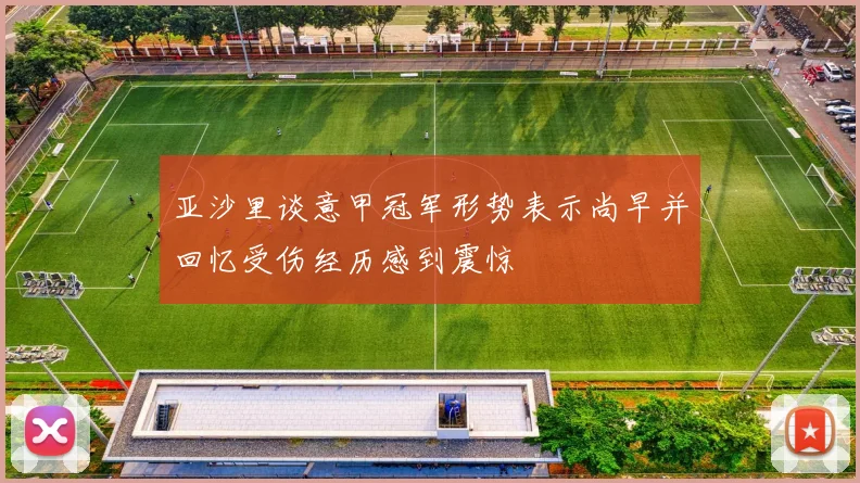 亚沙里谈意甲冠军形势表示尚早并回忆受伤经历感到震惊