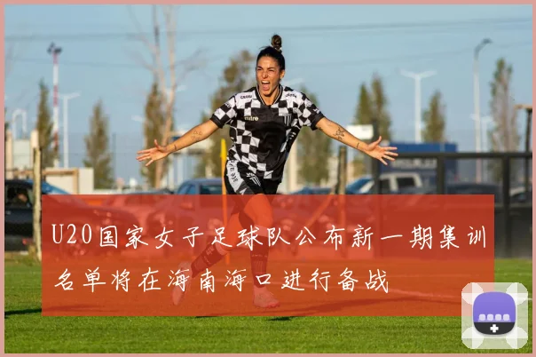 U20国家女子足球队公布新一期集训名单将在海南海口进行备战