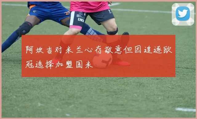阿坎吉对米兰心存敬意但因追逐欧冠选择加盟国米