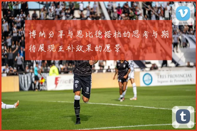 博纳分享与恩比德搭档的思考与期待展现互补效果的愿景