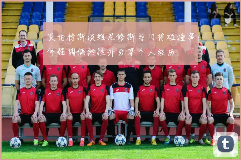 莫伦特斯谈维尼修斯与门将碰撞事件强调偶然性并分享个人经历