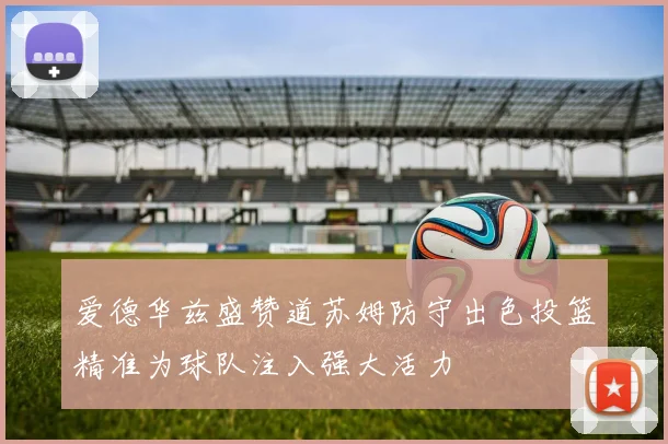 爱德华兹盛赞道苏姆防守出色投篮精准为球队注入强大活力