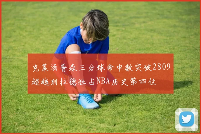 克莱汤普森三分球命中数突破2809超越利拉德独占NBA历史第四位