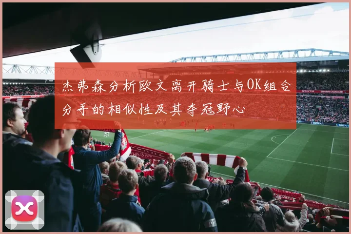 杰弗森分析欧文离开骑士与OK组合分手的相似性及其夺冠野心