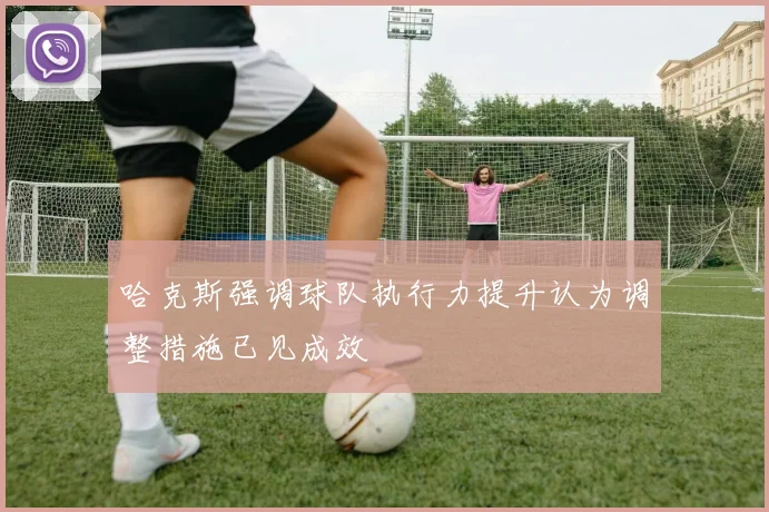 哈克斯强调球队执行力提升认为调整措施已见成效