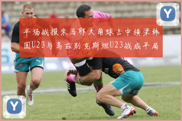 半场战报朱马耶夫角球击中横梁韩国U23与乌兹别克斯坦U23战成平局