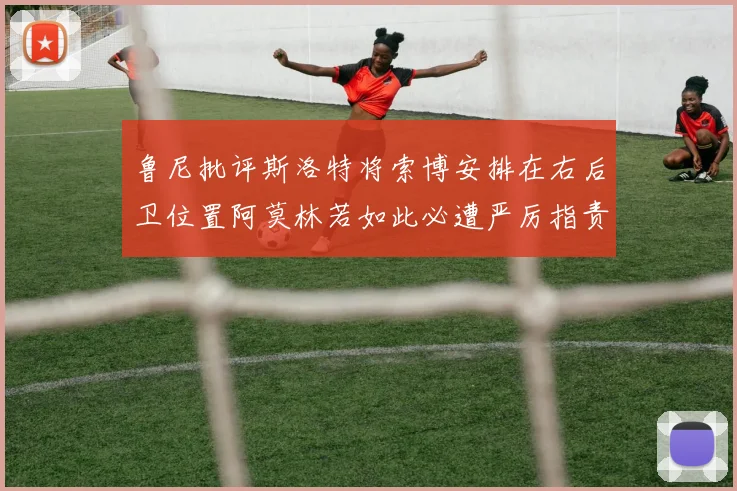 鲁尼批评斯洛特将索博安排在右后卫位置阿莫林若如此必遭严厉指责